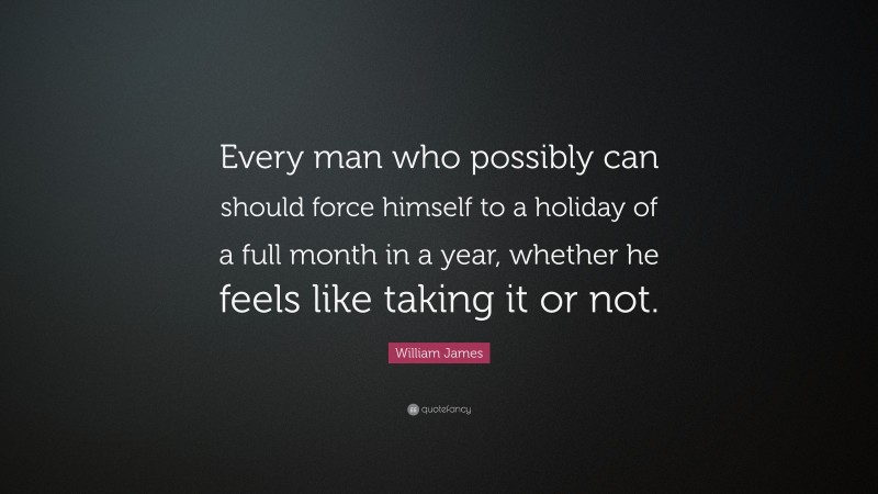 William James Quote: “Every man who possibly can should force himself to a holiday of a full month in a year, whether he feels like taking it or not.”