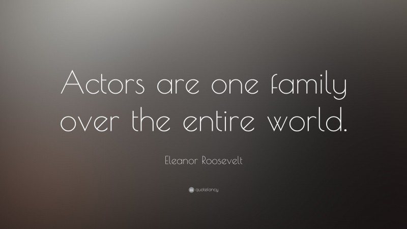 Eleanor Roosevelt Quote: “Actors are one family over the entire world.”