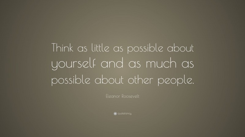 Eleanor Roosevelt Quote: “Think as little as possible about yourself and as much as possible about other people.”
