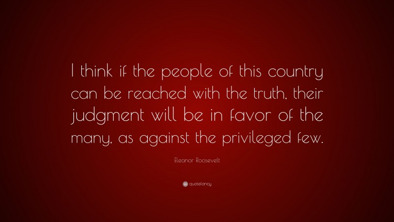 Eleanor Roosevelt Quote: “I think if the people of this country can be reached with the truth, their judgment will be in favor of the many, as against the privileged few.”