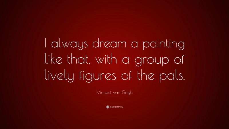Vincent van Gogh Quote: “I always dream a painting like that, with a group of lively figures of the pals.”