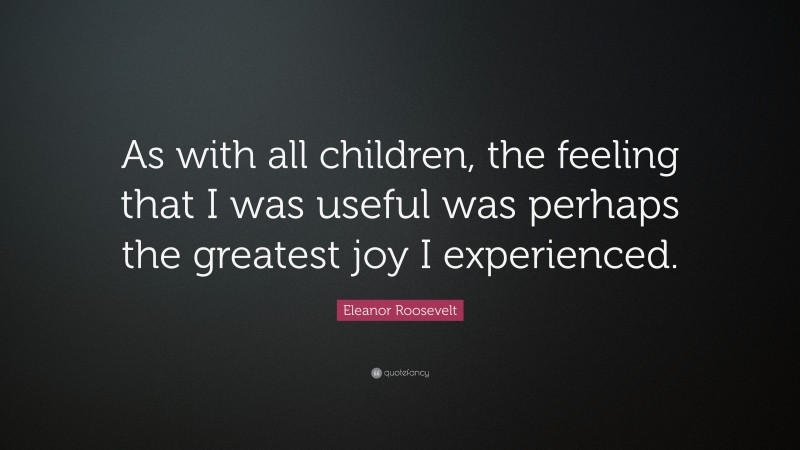 Eleanor Roosevelt Quote: “As with all children, the feeling that I was useful was perhaps the greatest joy I experienced.”