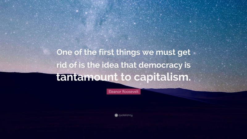 Eleanor Roosevelt Quote: “One of the first things we must get rid of is the idea that democracy is tantamount to capitalism.”