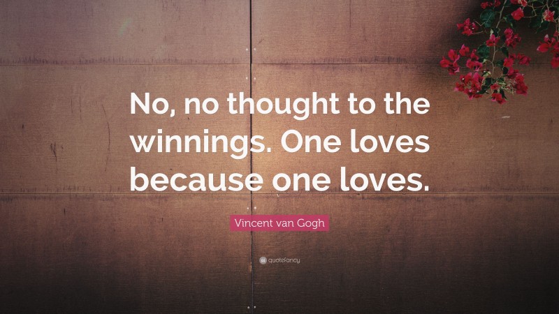 Vincent van Gogh Quote: “No, no thought to the winnings. One loves because one loves.”