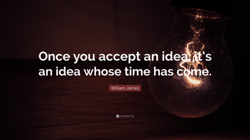 William James Quote: “Once you accept an idea, it’s an idea whose time has come.”