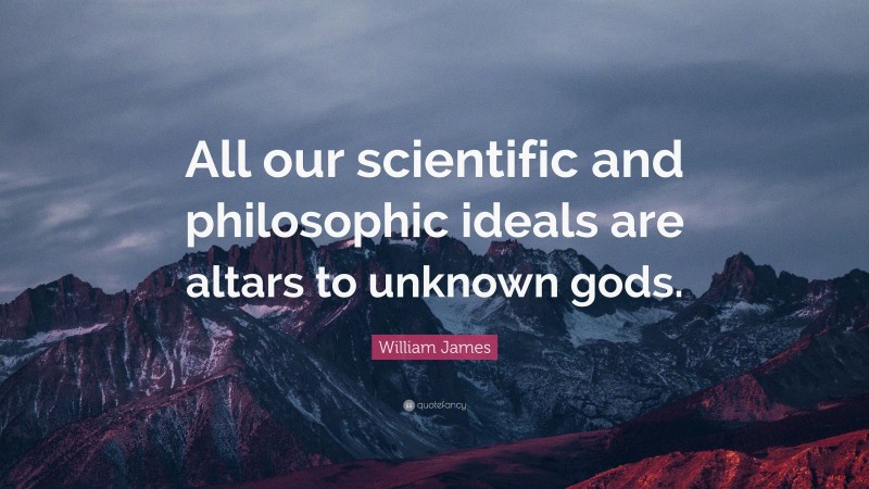 William James Quote: “All our scientific and philosophic ideals are altars to unknown gods.”