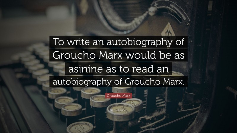 Groucho Marx Quote: “To write an autobiography of Groucho Marx would be as asinine as to read an autobiography of Groucho Marx.”