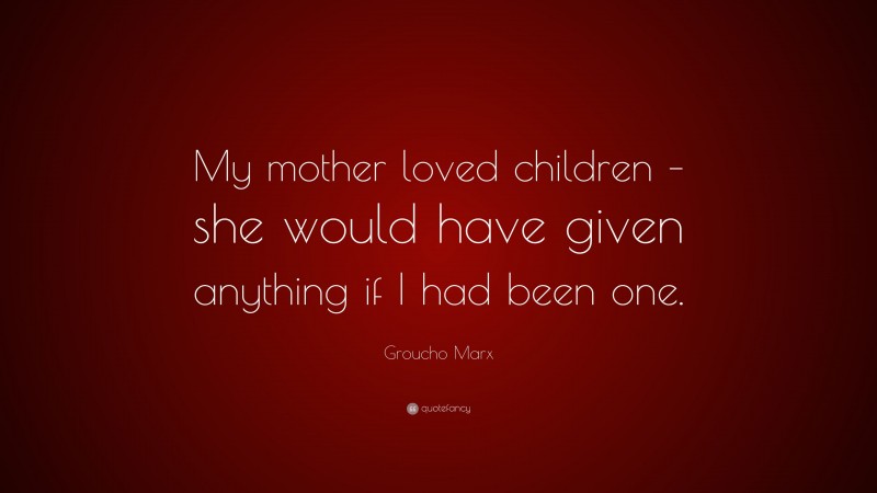Groucho Marx Quote: “My mother loved children – she would have given anything if I had been one.”