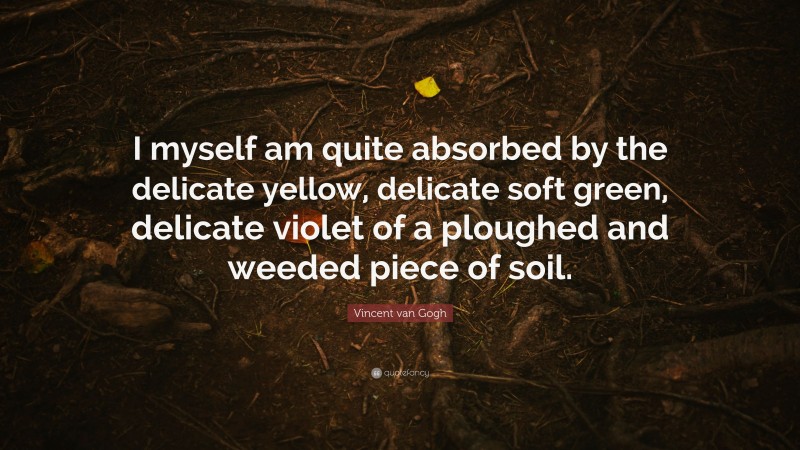 Vincent van Gogh Quote: “I myself am quite absorbed by the delicate yellow, delicate soft green, delicate violet of a ploughed and weeded piece of soil.”