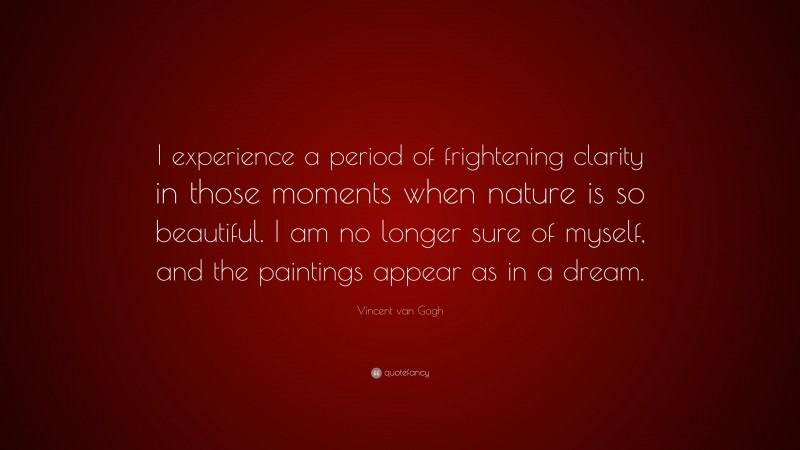Vincent van Gogh Quote: “I experience a period of frightening clarity in those moments when nature is so beautiful. I am no longer sure of myself, and the paintings appear as in a dream.”