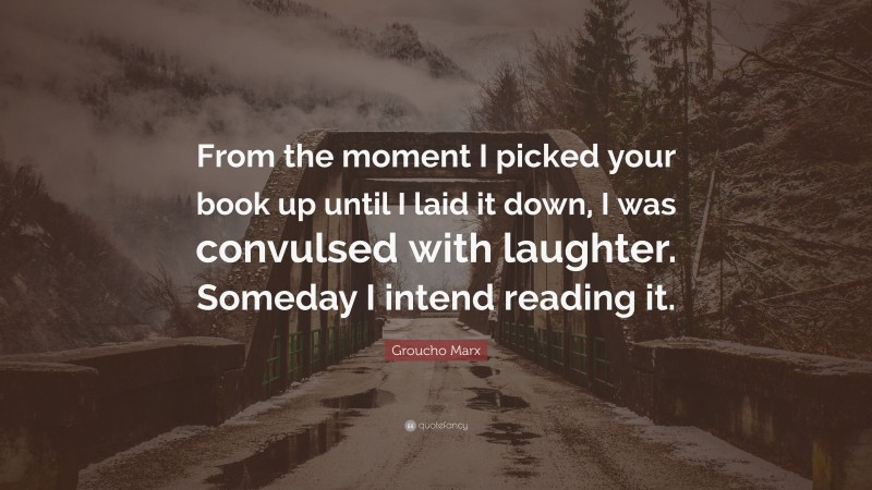 Groucho Marx Quote: “From the moment I picked your book up until I laid it down, I was convulsed with laughter. Someday I intend reading it.”