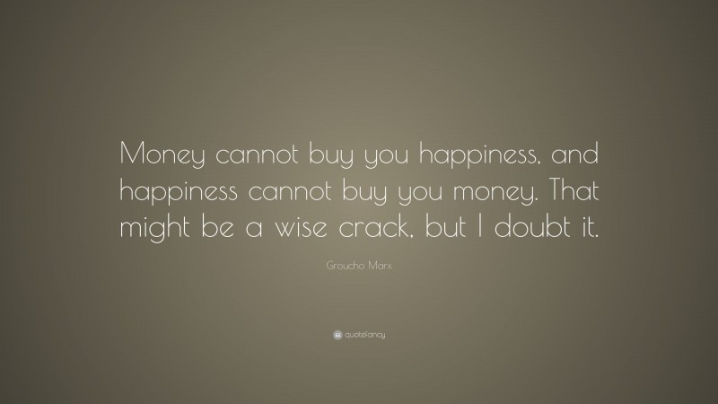 Groucho Marx Quote: “Money cannot buy you happiness, and happiness cannot buy you money. That might be a wise crack, but I doubt it.”