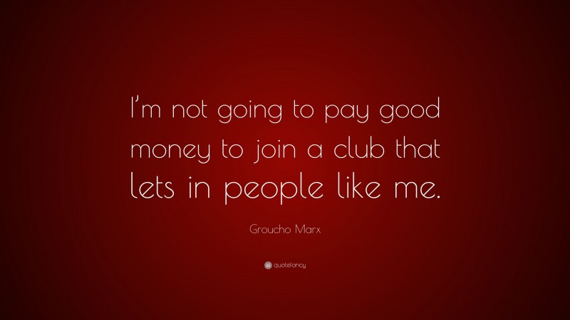 Groucho Marx Quote: “I’m not going to pay good money to join a club that lets in people like me.”