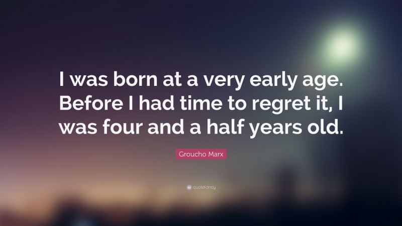 Groucho Marx Quote: “I was born at a very early age. Before I had time to regret it, I was four and a half years old.”