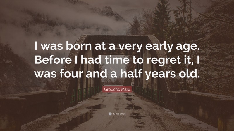 Groucho Marx Quote: “I was born at a very early age. Before I had time to regret it, I was four and a half years old.”