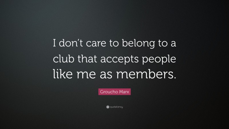 Groucho Marx Quote: “I don’t care to belong to a club that accepts people like me as members.”