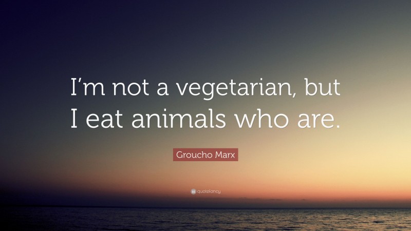 Groucho Marx Quote: “I’m not a vegetarian, but I eat animals who are.”