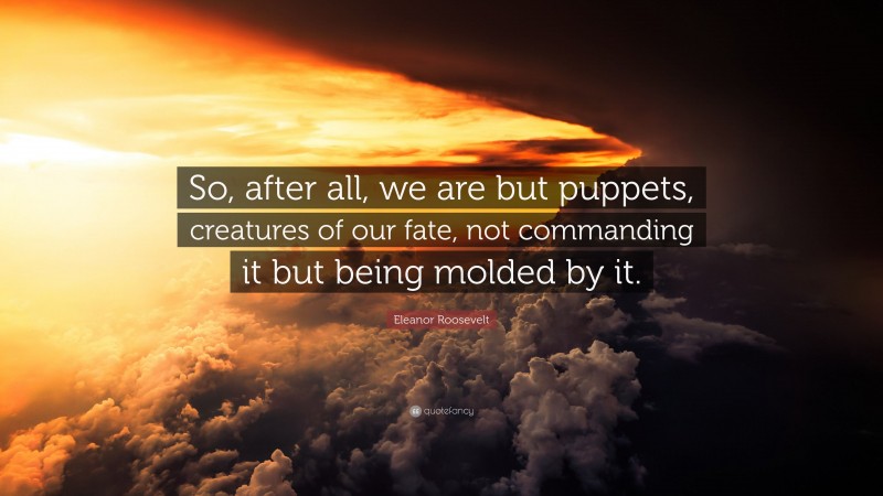 Eleanor Roosevelt Quote: “So, after all, we are but puppets, creatures of our fate, not commanding it but being molded by it.”