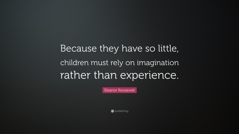 Eleanor Roosevelt Quote: “Because they have so little, children must rely on imagination rather than experience.”