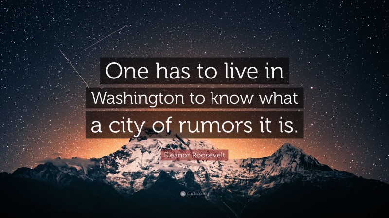 Eleanor Roosevelt Quote: “One has to live in Washington to know what a city of rumors it is.”