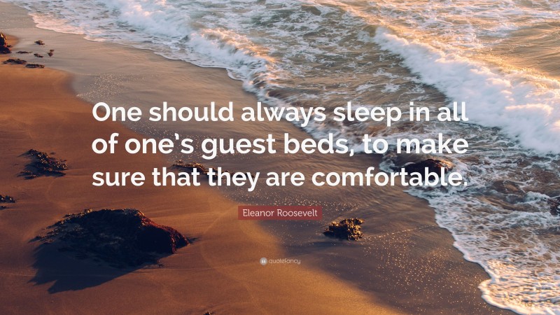 Eleanor Roosevelt Quote: “One should always sleep in all of one’s guest beds, to make sure that they are comfortable.”