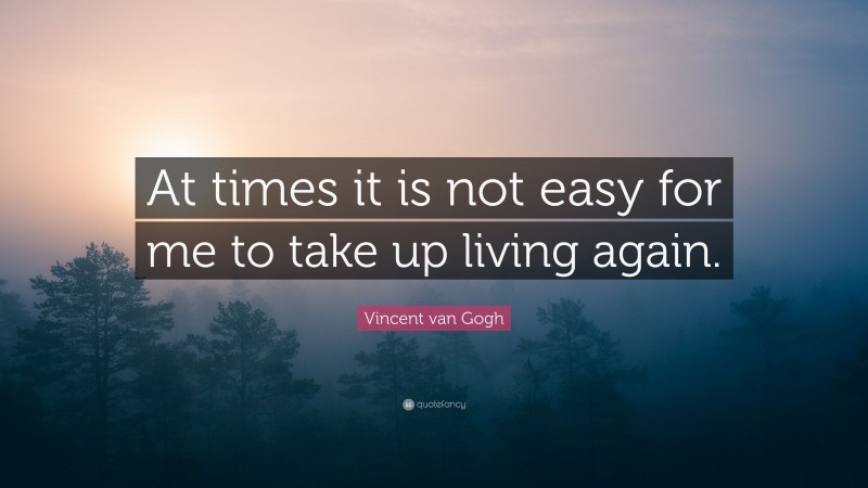 Vincent van Gogh Quote: “At times it is not easy for me to take up living again.”