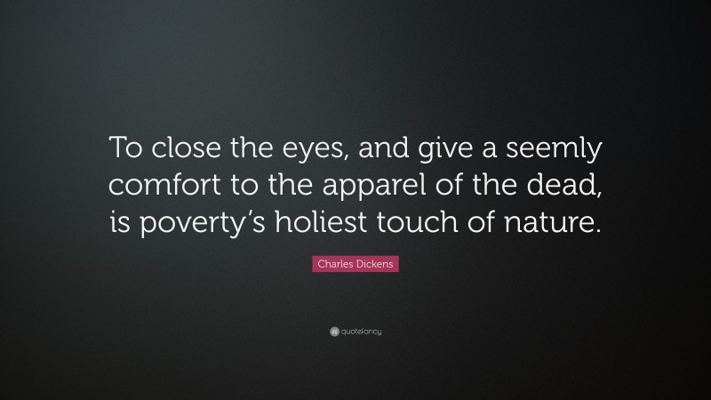 Charles Dickens Quote: “To close the eyes, and give a seemly comfort to the apparel of the dead, is poverty’s holiest touch of nature.”