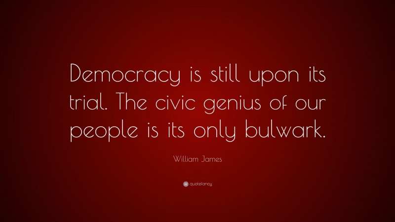 William James Quote: “Democracy is still upon its trial. The civic genius of our people is its only bulwark.”