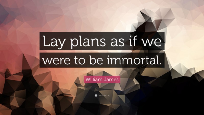 William James Quote: “Lay plans as if we were to be immortal.”
