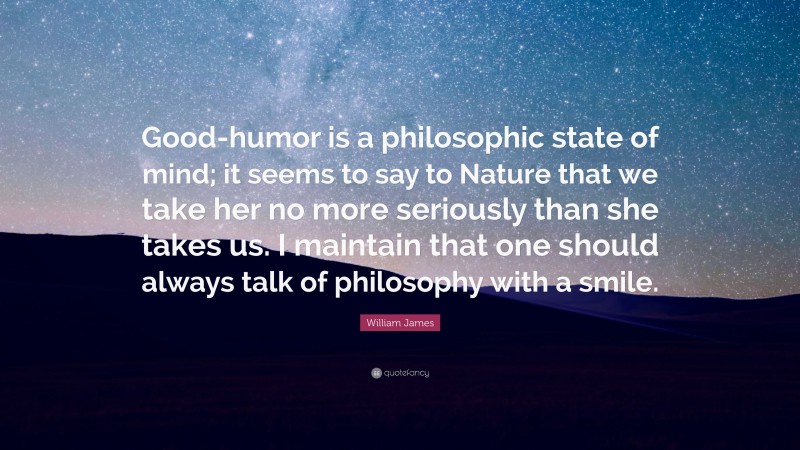 William James Quote: “Good-humor is a philosophic state of mind; it seems to say to Nature that we take her no more seriously than she takes us. I maintain that one should always talk of philosophy with a smile.”