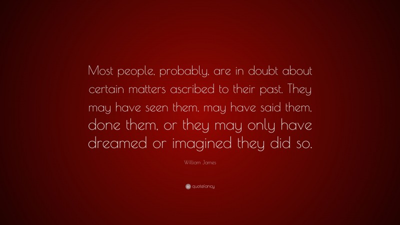 William James Quote: “Most people, probably, are in doubt about certain matters ascribed to their past. They may have seen them, may have said them, done them, or they may only have dreamed or imagined they did so.”