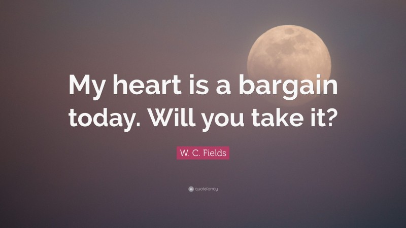 W. C. Fields Quote: “My heart is a bargain today. Will you take it?”