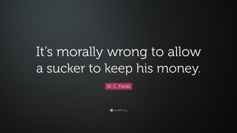 W. C. Fields Quote: “It’s morally wrong to allow a sucker to keep his money.”