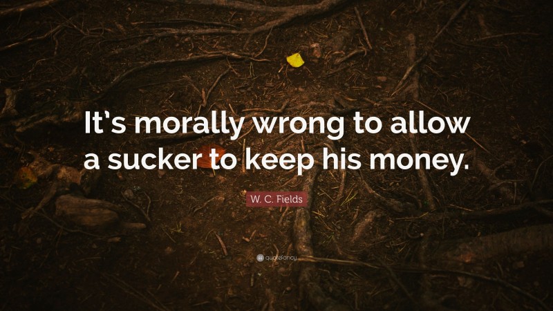W. C. Fields Quote: “It’s morally wrong to allow a sucker to keep his money.”
