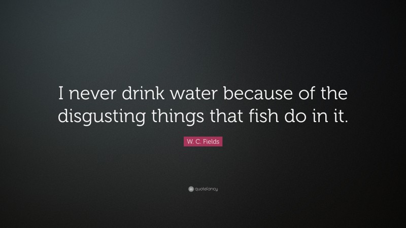 W. C. Fields Quote: “I never drink water because of the disgusting things that fish do in it.”