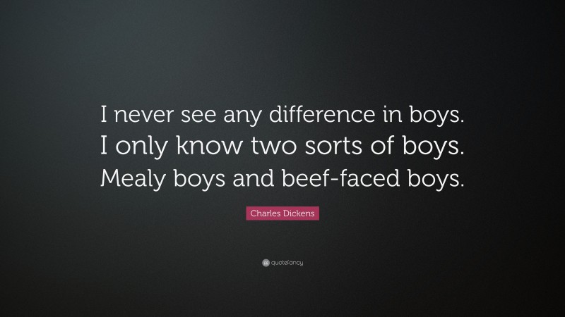 Charles Dickens Quote: “I never see any difference in boys. I only know two sorts of boys. Mealy boys and beef-faced boys.”