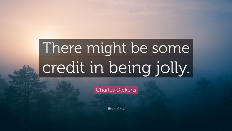 Charles Dickens Quote: “There might be some credit in being jolly.”