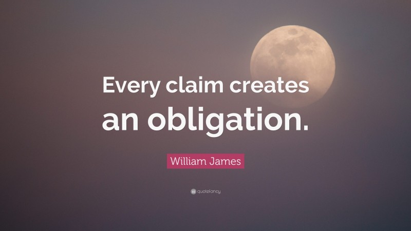 William James Quote: “Every claim creates an obligation.”