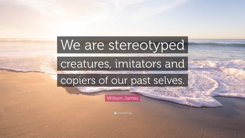 William James Quote: “We are stereotyped creatures, imitators and copiers of our past selves.”