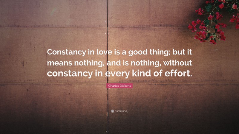 Charles Dickens Quote: “Constancy in love is a good thing; but it means nothing, and is nothing, without constancy in every kind of effort.”