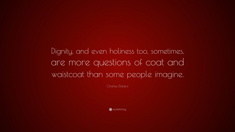 Charles Dickens Quote: “Dignity, and even holiness too, sometimes, are more questions of coat and waistcoat than some people imagine.”