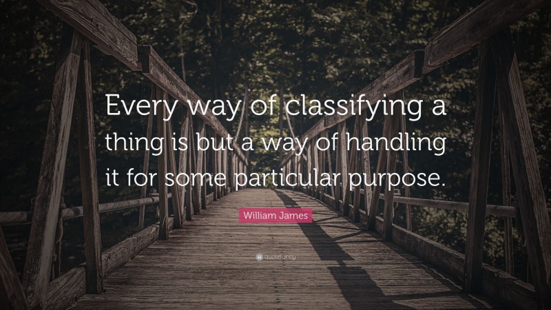 William James Quote: “Every way of classifying a thing is but a way of handling it for some particular purpose.”