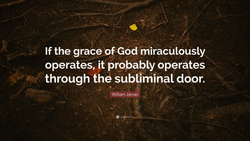 William James Quote: “If the grace of God miraculously operates, it probably operates through the subliminal door.”