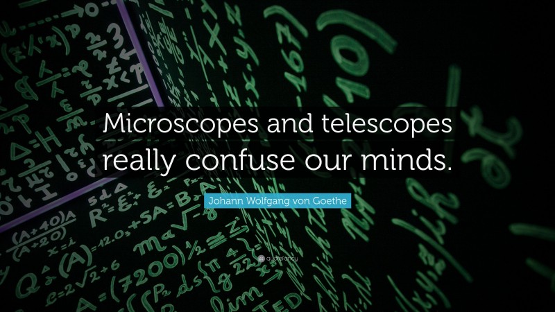 Johann Wolfgang von Goethe Quote: “Microscopes and telescopes really confuse our minds.”