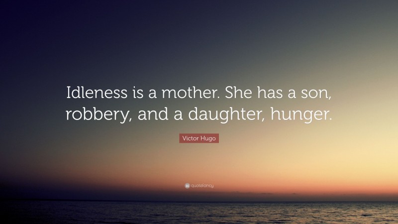 Victor Hugo Quote: “Idleness is a mother. She has a son, robbery, and a daughter, hunger.”
