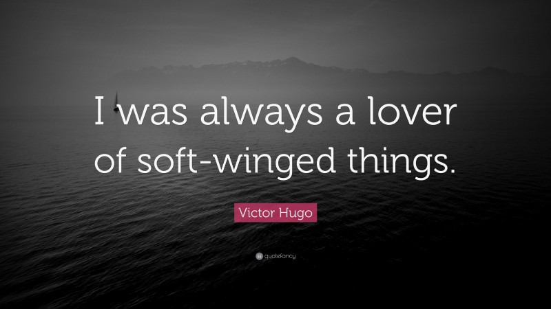Victor Hugo Quote: “I was always a lover of soft-winged things.”