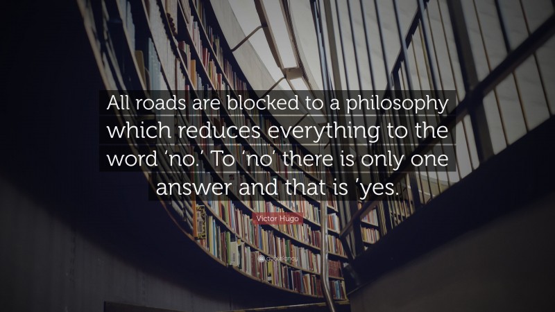 Victor Hugo Quote: “All roads are blocked to a philosophy which reduces everything to the word ‘no.’ To ‘no’ there is only one answer and that is ’yes.”