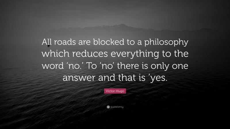 Victor Hugo Quote: “All roads are blocked to a philosophy which reduces everything to the word ‘no.’ To ‘no’ there is only one answer and that is ’yes.”