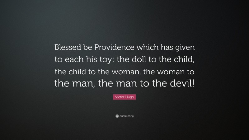 Victor Hugo Quote: “Blessed be Providence which has given to each his toy: the doll to the child, the child to the woman, the woman to the man, the man to the devil!”