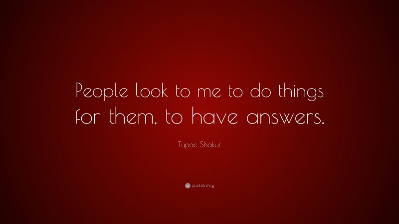 Tupac Shakur Quote: “People look to me to do things for them, to have answers.”